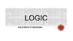 THE SCIENCE OF REASONING Logic is the Study