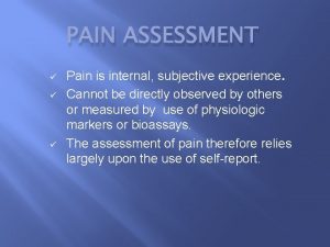 PAIN ASSESSMENT Pain is internal subjective experience Cannot