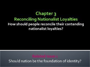 Chapter 3 Reconciling Nationalist Loyalties How should people