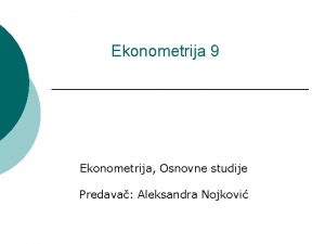 Ekonometrija 9 Ekonometrija Osnovne studije Predava Aleksandra Nojkovi