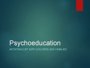 Psychoeducation INITIATING CBT WITH CHILDREN AND FAMILIES Principles