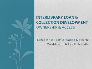 INTERLIBRARY LOAN COLLECTION DEVELOPMENT OWNERSHIP ACCESS Elizabeth A