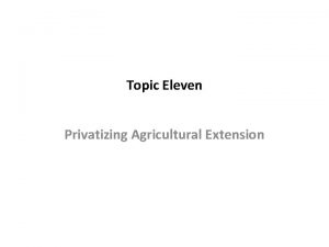 Topic Eleven Privatizing Agricultural Extension privatization is used