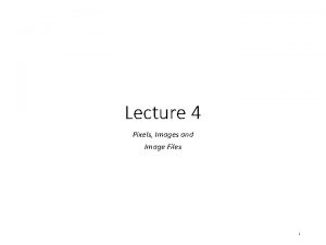 Lecture 4 Pixels Images and Image Files 1