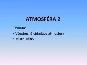 ATMOSFRA 2 Tmata Veobecn cirkulace atmosfry Mstn vtry