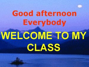 Good afternoon Everybody WELCOME TO MY CLASS Do