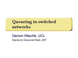 Queueing in switched networks Damon Wischik UCL thanks