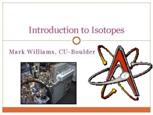 Introduction to Isotopes Mark Williams CUBoulder Outline Introduction