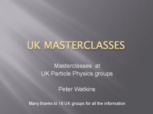 UK MASTERCLASSES Masterclasses at UK Particle Physics groups