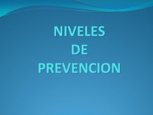 NIVELES DE PREVENCION Tipos de prevencion Existen 3