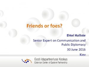 Friends or foes Ehtel Halliste Senior Expert on