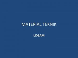 MATERIAL TEKNIK LOGAM LOGAM Logam adalah Jenis material