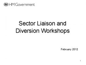 Sector Liaison and Diversion Workshops February 2012 1