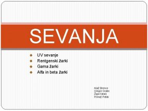 SEVANJA UV sevanje Rentgenski arki Gama arki Alfa