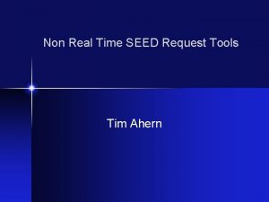 Non Real Time SEED Request Tools Tim Ahern