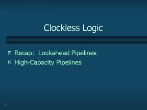 Clockless Logic Recap Lookahead Pipelines HighCapacity Pipelines 1