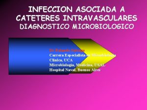 INFECCION ASOCIADA A CATETERES INTRAVASCULARES DIAGNOSTICO MICROBIOLOGICO Dr