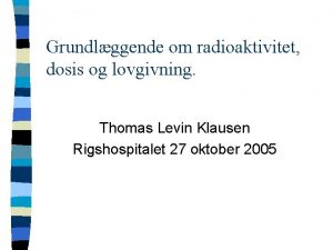 Grundlggende om radioaktivitet dosis og lovgivning Thomas Levin