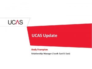 UCAS Update Andy Frampton Relationship Manager South East