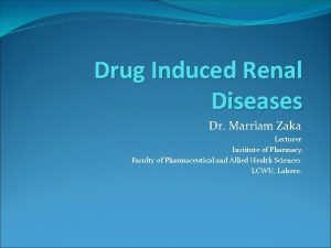 Drug Induced Renal Diseases Dr Marriam Zaka Lecturer