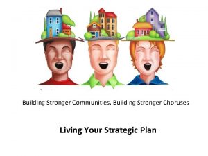 Building Stronger Communities Building Stronger Choruses Living Your