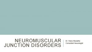 NEUROMUSCULAR JUNCTION DISORDERS Dr Hana Albulaihe Consultant Neurologist