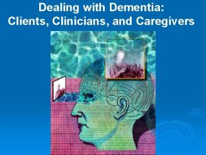 Dealing with Dementia Clients Clinicians and Caregivers Presented