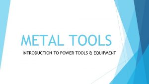 METAL TOOLS INTRODUCTION TO POWER TOOLS EQUIPMENT Note