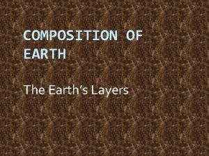 COMPOSITION OF EARTH The Earths Layers Composition of