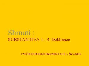 Shrnut SUBSTANTIVA 1 3 Deklinace CVIEN PODLE PREZENTAC