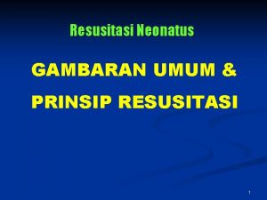 Resusitasi Neonatus GAMBARAN UMUM PRINSIP RESUSITASI 1 Selalu