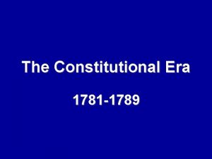 The Constitutional Era 1781 1789 What is a