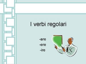 I verbi regolari are ere ire are verbs