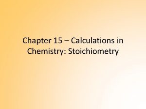 Chapter 15 Calculations in Chemistry Stoichiometry Stoichiometry Stoichiometry