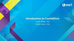 Introduction to Cache Worx Lucian Plesea Esri Robert