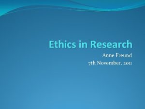 Ethics in Research Anne Freund 7 th November