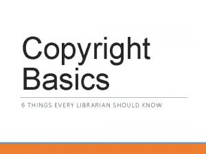 Copyright Basics 6 THINGS EVERY LIBRARIAN SHOULD KNOW