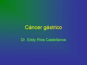 Cncer gstrico Dr Eddy Ros Castellanos Epidemiologa Tasas