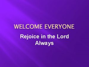 WELCOME EVERYONE Rejoice in the Lord Always Step