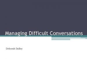 Managing Difficult Conversations Deborah Dalley Key areas for