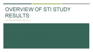 OVERVIEW OF STI STUDY RESULTS COLLEEN PARAMESH DNP