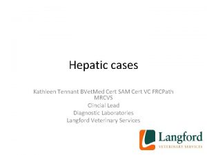 Hepatic cases Kathleen Tennant BVet Med Cert SAM