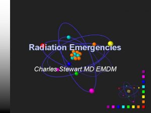 Radiation Emergencies Charles Stewart MD EMDM Fears n