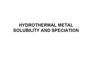 HYDROTHERMAL METAL SOLUBILITY AND SPECIATION HYDROTHERMAL MINERAL DEPOSITS