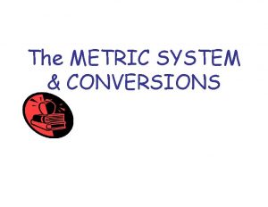 The METRIC SYSTEM CONVERSIONS The Metric System The