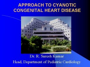 APPROACH TO CYANOTIC CONGENITAL HEART DISEASE Dr R