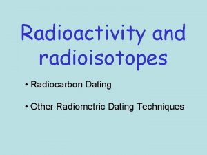 Radioactivity and radioisotopes Radiocarbon Dating Other Radiometric Dating