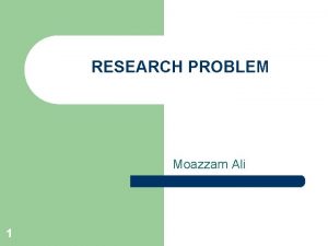 RESEARCH PROBLEM Moazzam Ali 1 Research Problem l