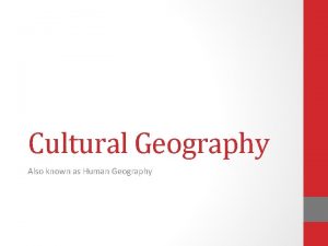 Cultural Geography Also known as Human Geography Physical