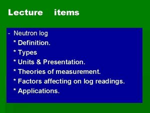 Lecture items Neutron log Definition Types Units Presentation